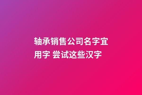 轴承销售公司名字宜用字 尝试这些汉字-第1张-公司起名-玄机派